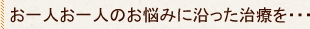 お一人お一人のお悩みに沿った治療を・・・